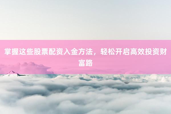 掌握这些股票配资入金方法，轻松开启高效投资财富路