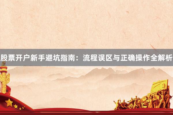 股票开户新手避坑指南：流程误区与正确操作全解析