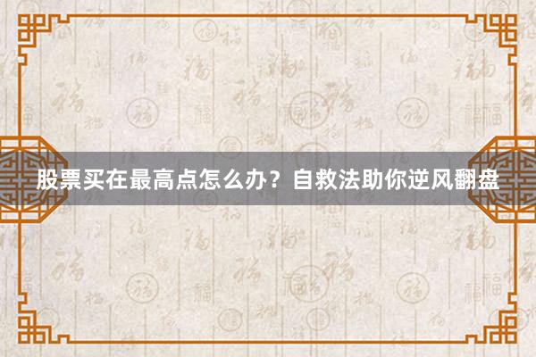 股票买在最高点怎么办？自救法助你逆风翻盘