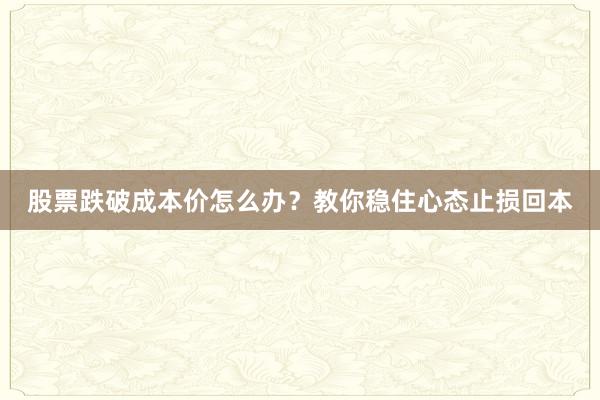 股票跌破成本价怎么办？教你稳住心态止损回本