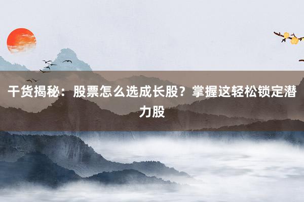 干货揭秘：股票怎么选成长股？掌握这轻松锁定潜力股