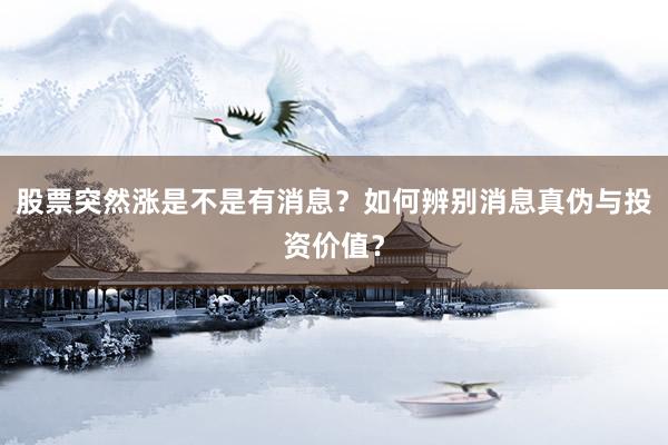 股票突然涨是不是有消息？如何辨别消息真伪与投资价值？