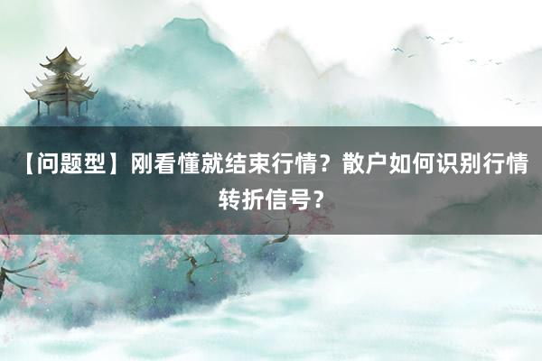 【问题型】刚看懂就结束行情？散户如何识别行情转折信号？