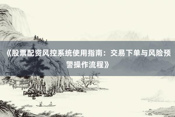 《股票配资风控系统使用指南：交易下单与风险预警操作流程》