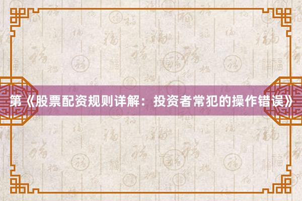 第《股票配资规则详解：投资者常犯的操作错误》