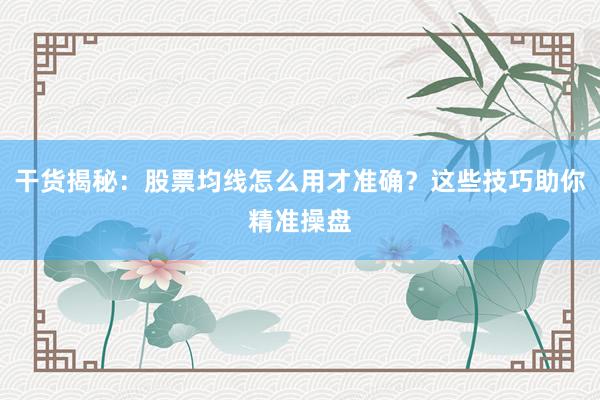 干货揭秘：股票均线怎么用才准确？这些技巧助你精准操盘