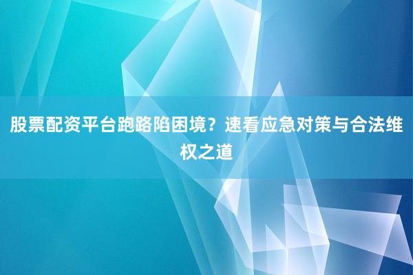 股票配资平台跑路陷困境？速看应急对策与合法维权之道