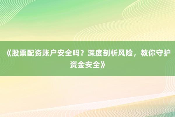 《股票配资账户安全吗？深度剖析风险，教你守护资金安全》
