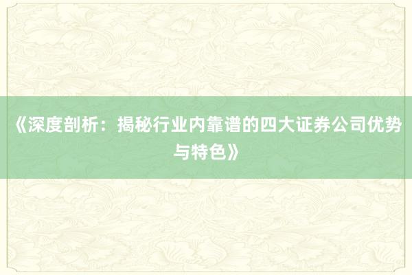 《深度剖析：揭秘行业内靠谱的四大证券公司优势与特色》