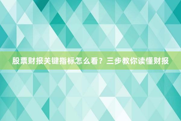 股票财报关键指标怎么看？三步教你读懂财报