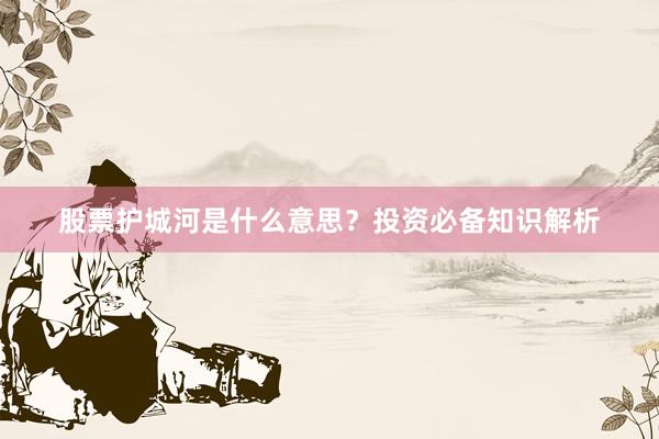 股票护城河是什么意思？投资必备知识解析
