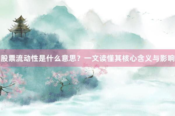 股票流动性是什么意思？一文读懂其核心含义与影响