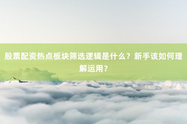 股票配资热点板块筛选逻辑是什么？新手该如何理解运用？