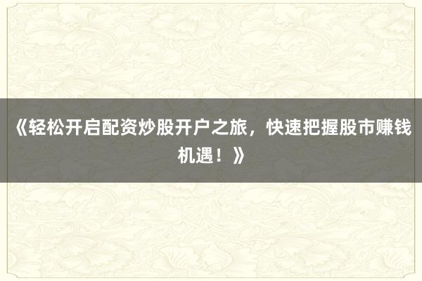 《轻松开启配资炒股开户之旅，快速把握股市赚钱机遇！》