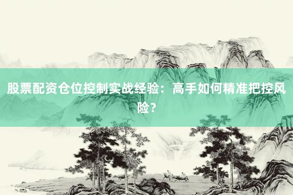 股票配资仓位控制实战经验：高手如何精准把控风险？