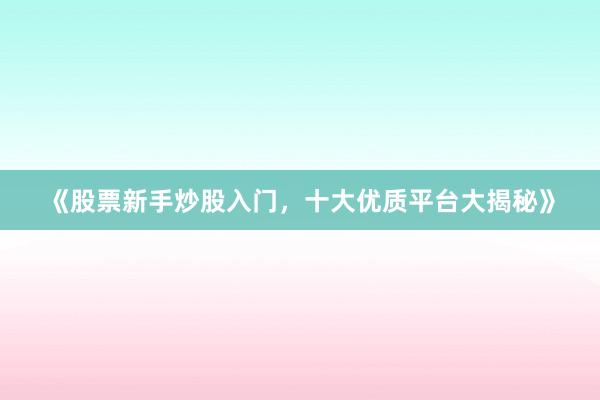 《股票新手炒股入门，十大优质平台大揭秘》