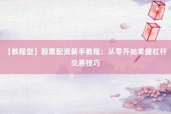 【教程型】股票配资新手教程：从零开始掌握杠杆交易技巧