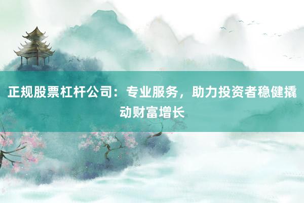 正规股票杠杆公司：专业服务，助力投资者稳健撬动财富增长