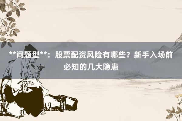 **问题型**：股票配资风险有哪些？新手入场前必知的几大隐患
