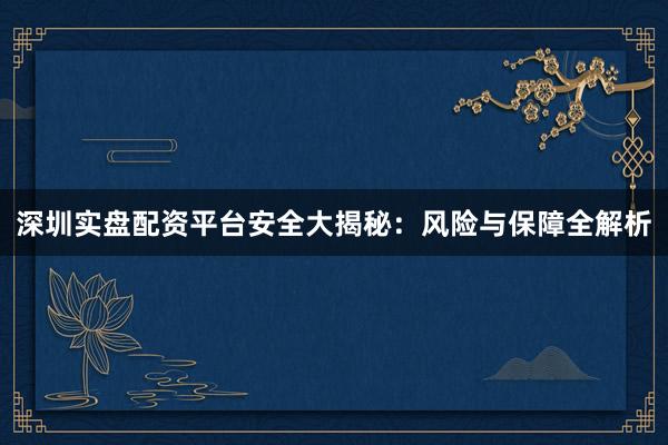 深圳实盘配资平台安全大揭秘：风险与保障全解析