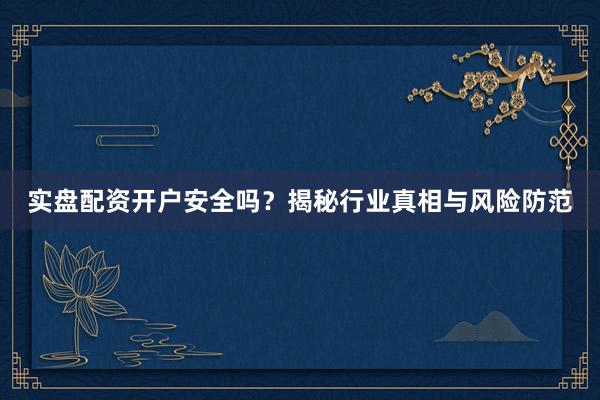 实盘配资开户安全吗？揭秘行业真相与风险防范