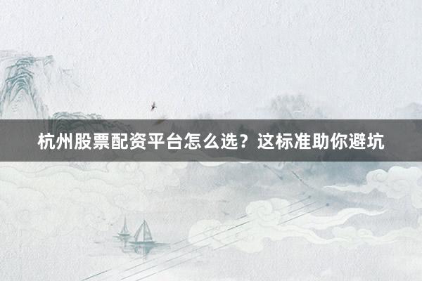 杭州股票配资平台怎么选？这标准助你避坑