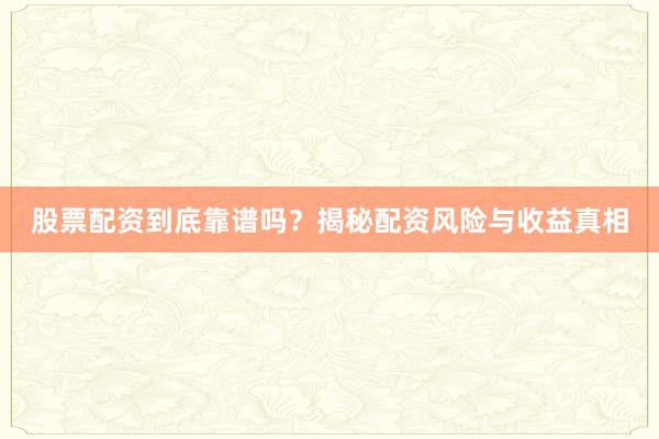 股票配资到底靠谱吗？揭秘配资风险与收益真相