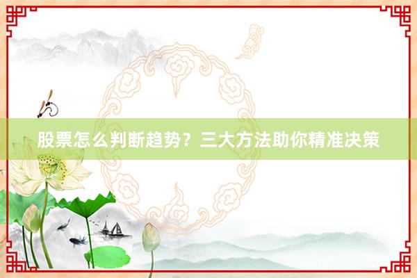 股票怎么判断趋势？三大方法助你精准决策