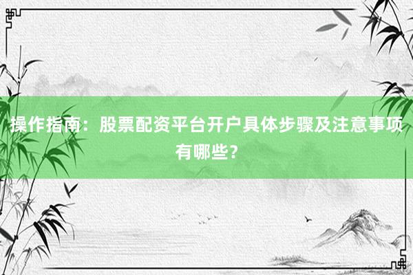 操作指南:股票配资平台开户具体步骤及注意事项有哪些?