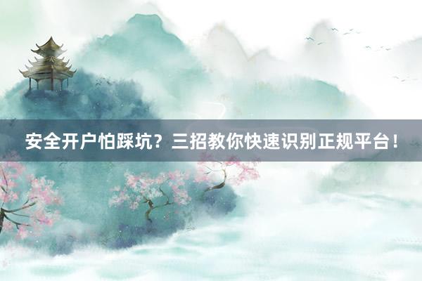 安全开户怕踩坑？三招教你快速识别正规平台！