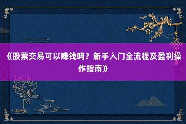 《股票交易可以赚钱吗？新手入门全流程及盈利操作指南》