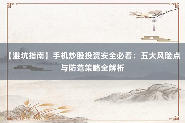 【避坑指南】手机炒股投资安全必看：五大风险点与防范策略全解析