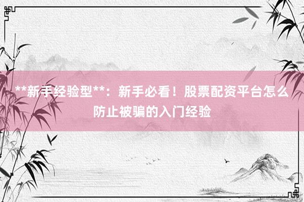 **新手经验型**：新手必看！股票配资平台怎么防止被骗的入门经验
