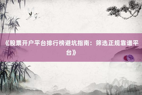 《股票开户平台排行榜避坑指南：筛选正规靠谱平台》