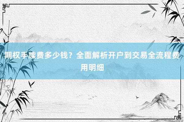 期权手续费多少钱？全面解析开户到交易全流程费用明细