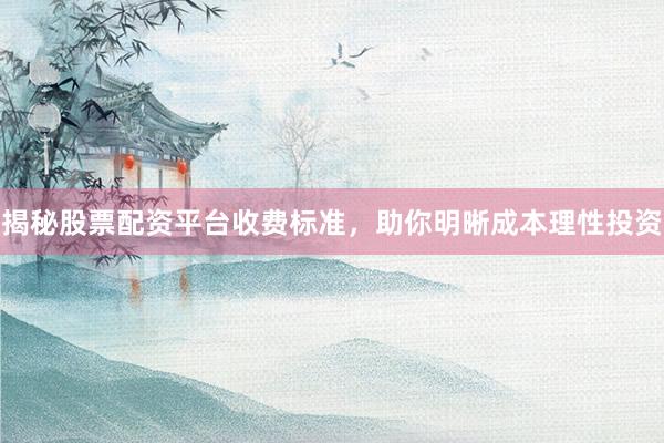揭秘股票配资平台收费标准，助你明晰成本理性投资
