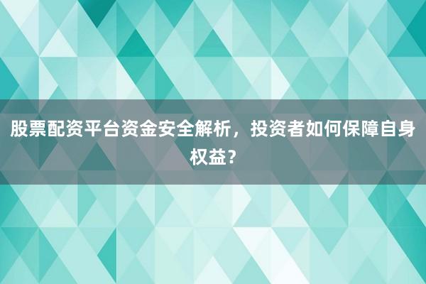 股票配资平台资金安全解析，投资者如何保障自身权益？