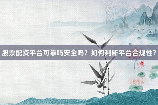 股票配资平台可靠吗安全吗？如何判断平台合规性？