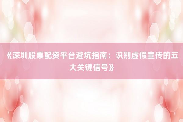 《深圳股票配资平台避坑指南：识别虚假宣传的五大关键信号》