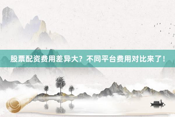 股票配资费用差异大？不同平台费用对比来了！