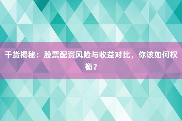 干货揭秘：股票配资风险与收益对比，你该如何权衡？