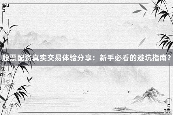 股票配资真实交易体验分享:新手必看的避坑指南?