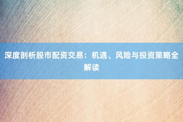 深度剖析股市配资交易：机遇、风险与投资策略全解读