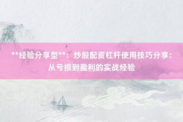 **经验分享型**：炒股配资杠杆使用技巧分享：从亏损到盈利的实战经验