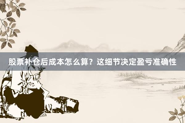 股票补仓后成本怎么算？这细节决定盈亏准确性