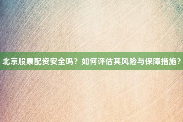 北京股票配资安全吗？如何评估其风险与保障措施？
