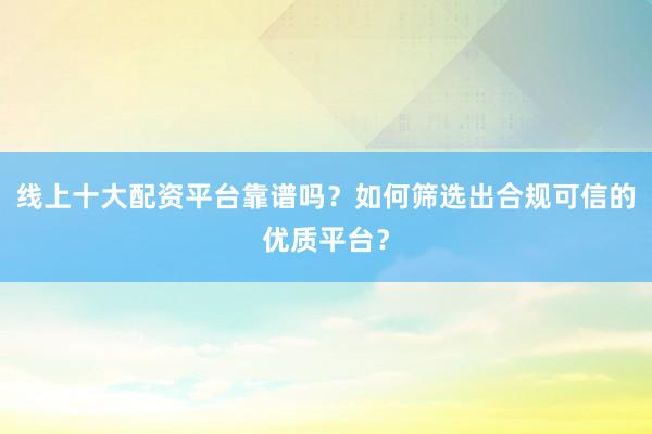 线上十大配资平台靠谱吗？如何筛选出合规可信的优质平台？