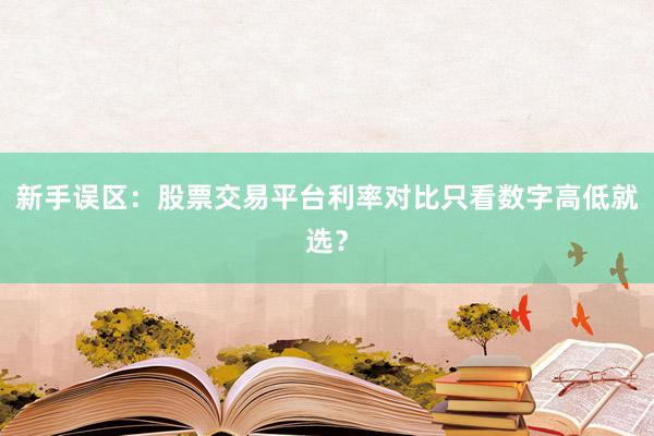 新手误区：股票交易平台利率对比只看数字高低就选？