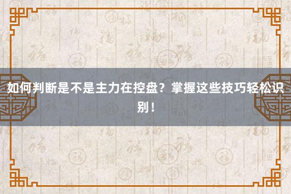 如何判断是不是主力在控盘？掌握这些技巧轻松识别！