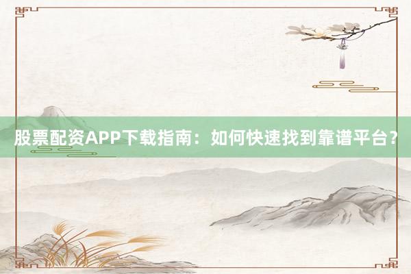 股票配资APP下载指南：如何快速找到靠谱平台？